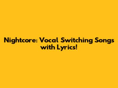 Nightcore: Vocal Switching Songs with Lyrics!