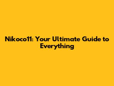 Nikoco11: Your Ultimate Guide to Everything