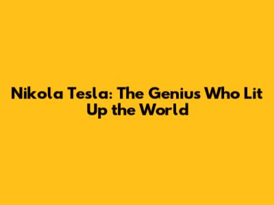 Nikola Tesla: The Genius Who Lit Up the World