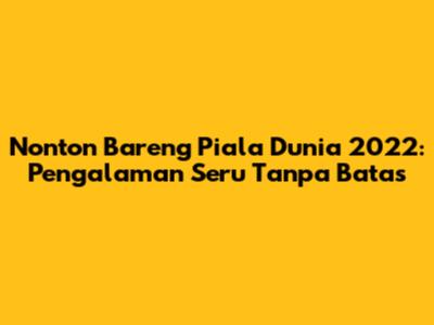 Nonton Bareng Piala Dunia 2022: Pengalaman Seru Tanpa Batas