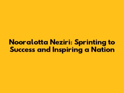 Nooralotta Neziri: Sprinting to Success and Inspiring a Nation