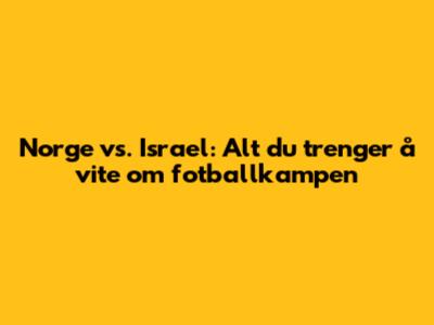 Norge vs. Israel: Alt du trenger å vite om fotballkampen