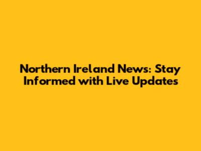 Northern Ireland News: Stay Informed with Live Updates