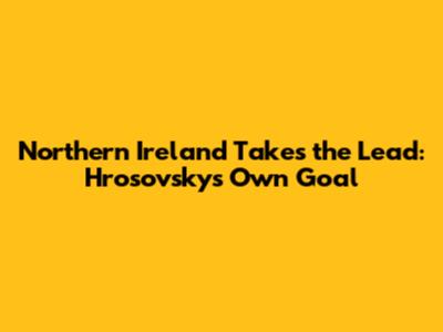 Northern Ireland Takes the Lead: Hrosovsky's Own Goal