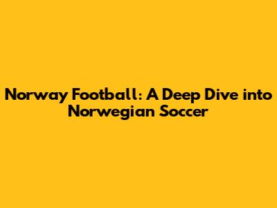 Norway Football: A Deep Dive into Norwegian Soccer