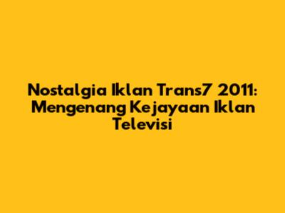 Nostalgia Iklan Trans7 2011: Mengenang Kejayaan Iklan Televisi