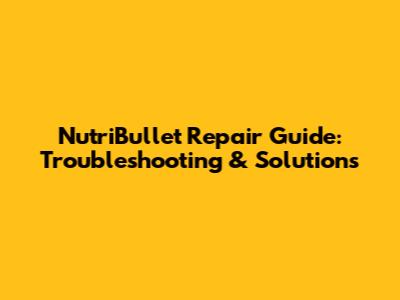 NutriBullet Repair Guide: Troubleshooting & Solutions