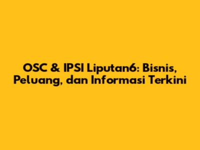OSC & IPSI Liputan6: Bisnis, Peluang, dan Informasi Terkini
