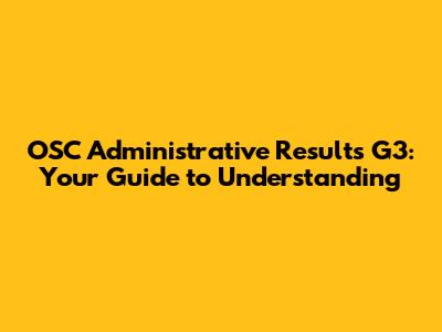 OSC Administrative Results G3: Your Guide to Understanding