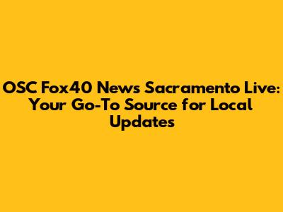 OSC Fox40 News Sacramento Live: Your Go-To Source for Local Updates