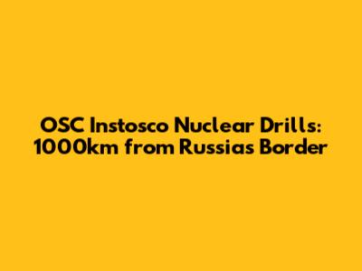 OSC Instosco Nuclear Drills: 1000km from Russia's Border