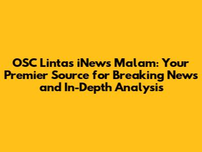 OSC Lintas iNews Malam: Your Premier Source for Breaking News and In-Depth Analysis