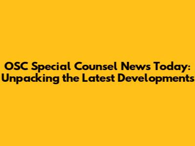 OSC Special Counsel News Today: Unpacking the Latest Developments