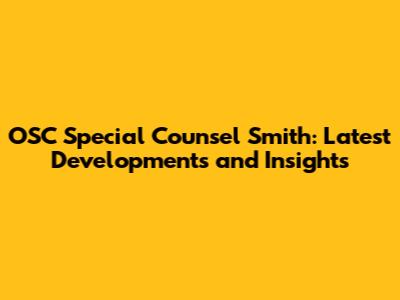 OSC Special Counsel Smith: Latest Developments and Insights
