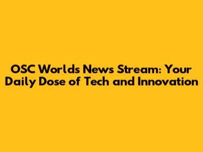 OSC World's News Stream: Your Daily Dose of Tech and Innovation
