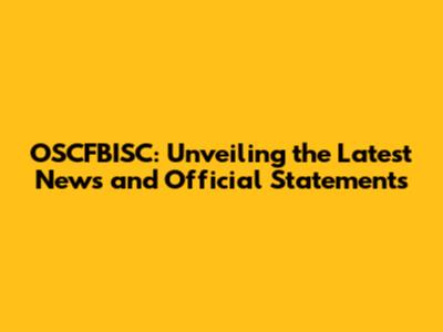 OSCFBISC: Unveiling the Latest News and Official Statements