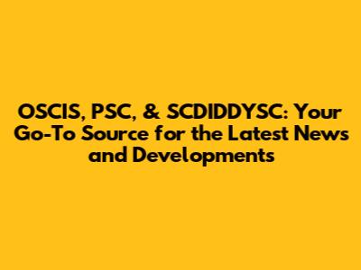 OSCIS, PSC, & SCDIDDYSC: Your Go-To Source for the Latest News and Developments