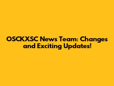 OSCKXSC News Team: Changes and Exciting Updates!