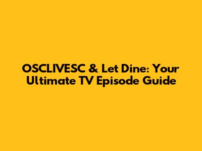 OSCLIVESC & Let Dine: Your Ultimate TV Episode Guide