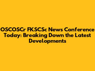 OSCOSCr FKSCSc News Conference Today: Breaking Down the Latest Developments