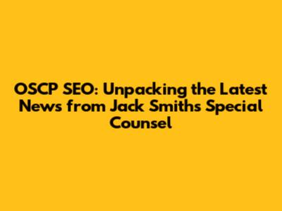 OSCP SEO: Unpacking the Latest News from Jack Smith's Special Counsel