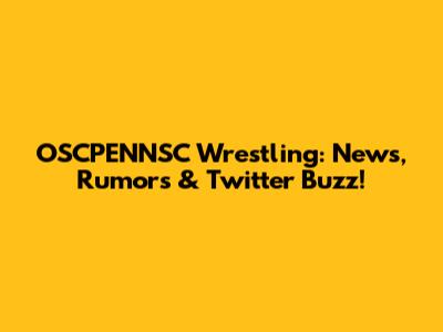 OSCPENNSC Wrestling: News, Rumors & Twitter Buzz!