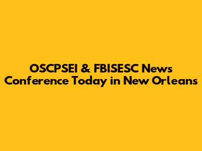 OSCPSEI & FBISESC News Conference Today in New Orleans