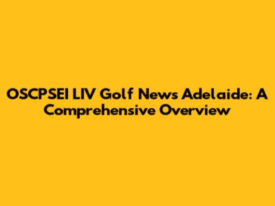 OSCPSEI LIV Golf News Adelaide: A Comprehensive Overview