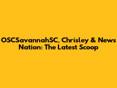 OSCSavannahSC, Chrisley & News Nation: The Latest Scoop