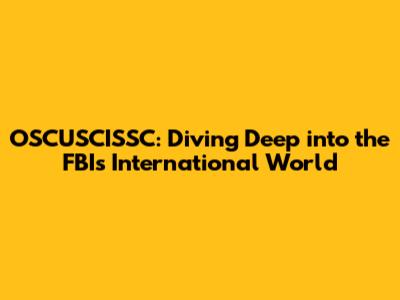 OSCUSCISSC: Diving Deep into the FBI's International World