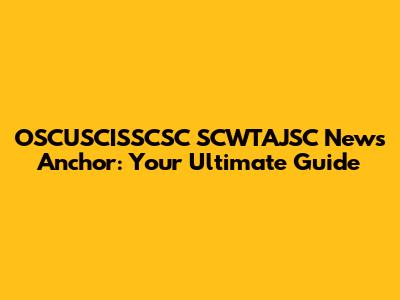 OSCUSCISSCSC SCWTAJSC News Anchor: Your Ultimate Guide