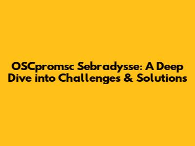 OSCpromsc Sebrady'sse: A Deep Dive into Challenges & Solutions
