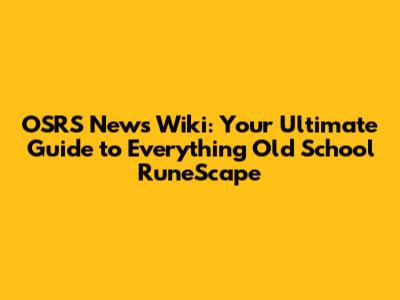 OSRS News Wiki: Your Ultimate Guide to Everything Old School RuneScape