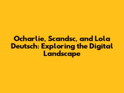 Ocharlie, Scandsc, and Lola Deutsch: Exploring the Digital Landscape