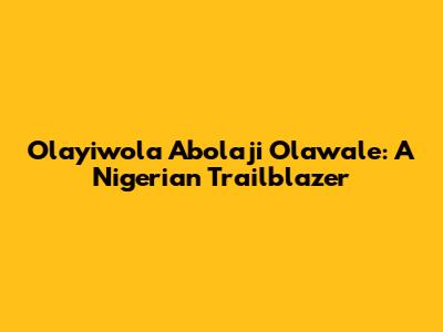 Olayiwola Abolaji Olawale: A Nigerian Trailblazer