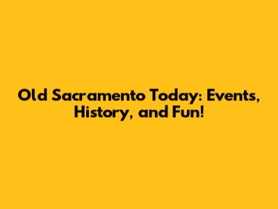 Old Sacramento Today: Events, History, and Fun!