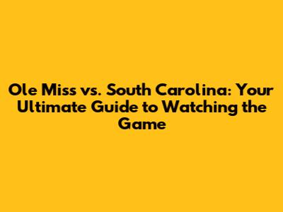 Ole Miss vs. South Carolina: Your Ultimate Guide to Watching the Game