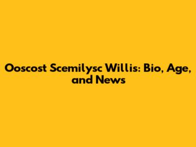 Ooscost Scemilysc Willis: Bio, Age, and News