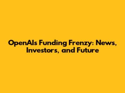 OpenAI's Funding Frenzy: News, Investors, and Future
