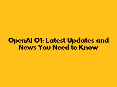 OpenAI O1: Latest Updates and News You Need to Know