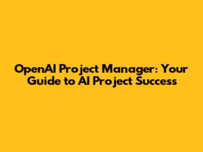 OpenAI Project Manager: Your Guide to AI Project Success
