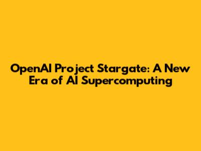 OpenAI Project Stargate: A New Era of AI Supercomputing