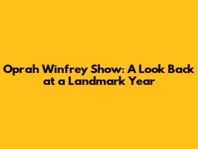 Oprah Winfrey Show: A Look Back at a Landmark Year