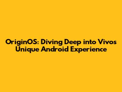OriginOS: Diving Deep into Vivo's Unique Android Experience