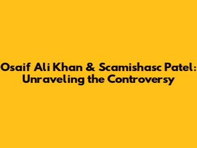 Osaif Ali Khan & Scamishasc Patel: Unraveling the Controversy