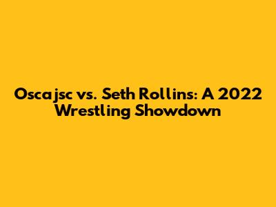 Oscajsc vs. Seth Rollins: A 2022 Wrestling Showdown