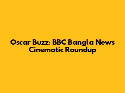 Oscar Buzz: BBC Bangla News' Cinematic Roundup
