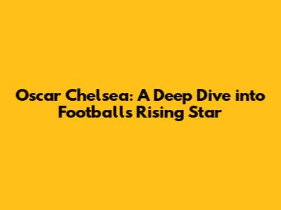 Oscar Chelsea: A Deep Dive into Football's Rising Star