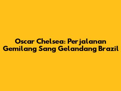 Oscar Chelsea: Perjalanan Gemilang Sang Gelandang Brazil