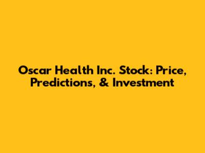 Oscar Health Inc. Stock: Price, Predictions, & Investment
